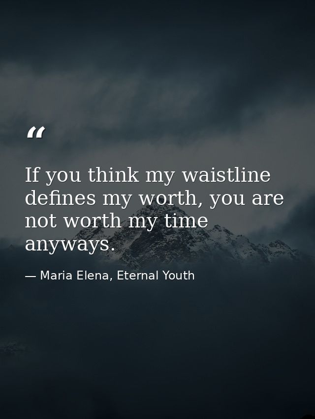 If you think my waistline defines my worth, you are not worth my time anyways. — Maria Elena, Eternal Youth