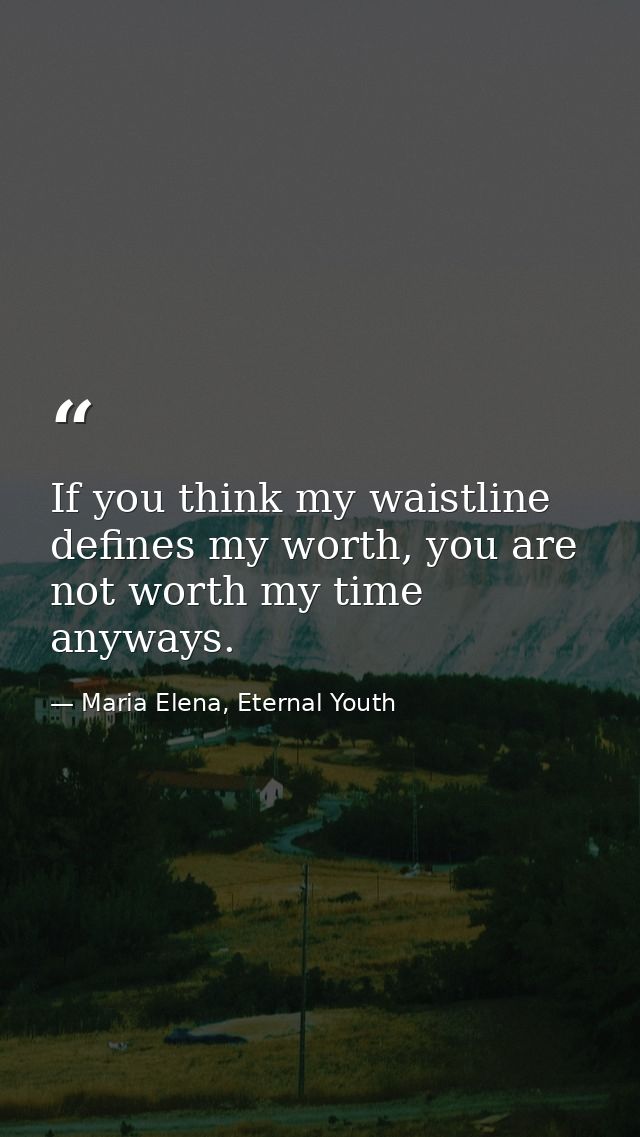 If you think my waistline defines my worth, you are not worth my time anyways. — Maria Elena, Eternal Youth