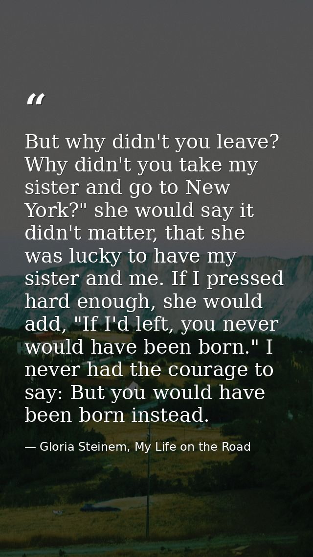 But why didn't you leave? Why didn't you take my sister and go to New York?" she would say it didn't matter, that she wa — Gloria Steinem, My Life on the Road