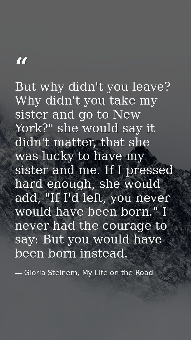 But why didn't you leave? Why didn't you take my sister and go to New York?" she would say it didn't matter, that she wa — Gloria Steinem, My Life on the Road