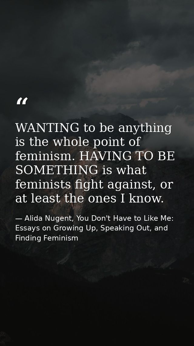 WANTING to be anything is the whole point of feminism. HAVING TO BE SOMETHING is what feminists fight against, or at lea — Alida Nugent, You Don't Have to Like Me: Essays on Growing Up, Speaking Out, and Finding Feminism