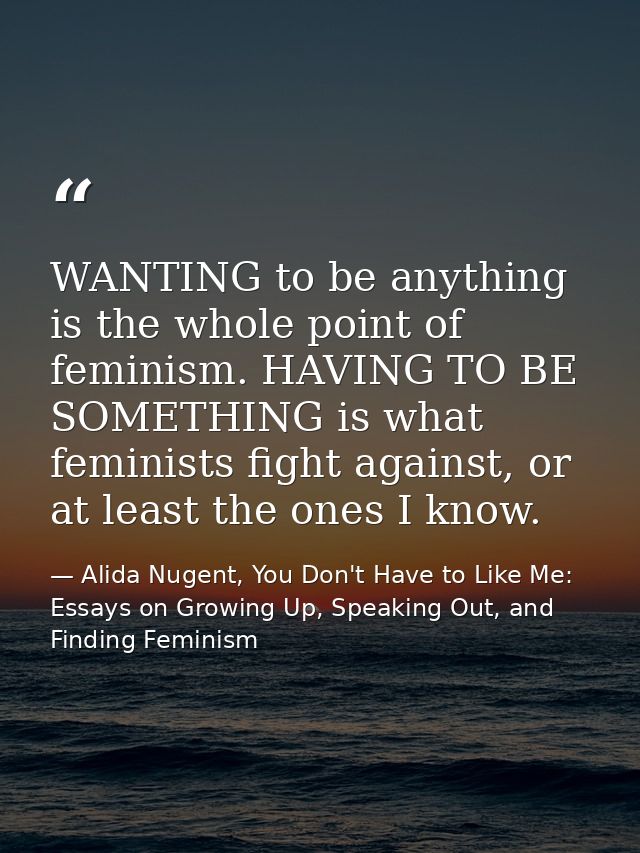 WANTING to be anything is the whole point of feminism. HAVING TO BE SOMETHING is what feminists fight against, or at lea — Alida Nugent, You Don't Have to Like Me: Essays on Growing Up, Speaking Out, and Finding Feminism