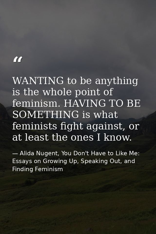 WANTING to be anything is the whole point of feminism. HAVING TO BE SOMETHING is what feminists fight against, or at lea — Alida Nugent, You Don't Have to Like Me: Essays on Growing Up, Speaking Out, and Finding Feminism