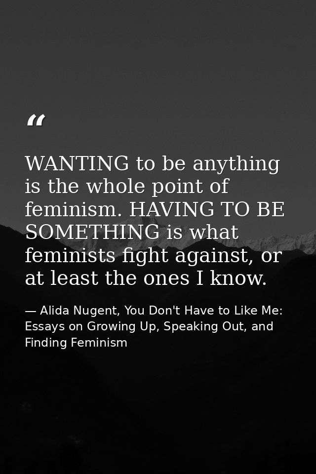 WANTING to be anything is the whole point of feminism. HAVING TO BE SOMETHING is what feminists fight against, or at lea — Alida Nugent, You Don't Have to Like Me: Essays on Growing Up, Speaking Out, and Finding Feminism