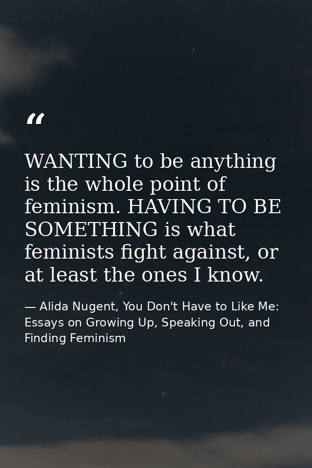 WANTING to be anything is the whole point of feminism. HAVING TO BE SOMETHING is what feminists fight against, or at lea — Alida Nugent, You Don't Have to Like Me: Essays on Growing Up, Speaking Out, and Finding Feminism