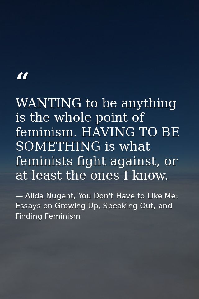 WANTING to be anything is the whole point of feminism. HAVING TO BE SOMETHING is what feminists fight against, or at lea — Alida Nugent, You Don't Have to Like Me: Essays on Growing Up, Speaking Out, and Finding Feminism