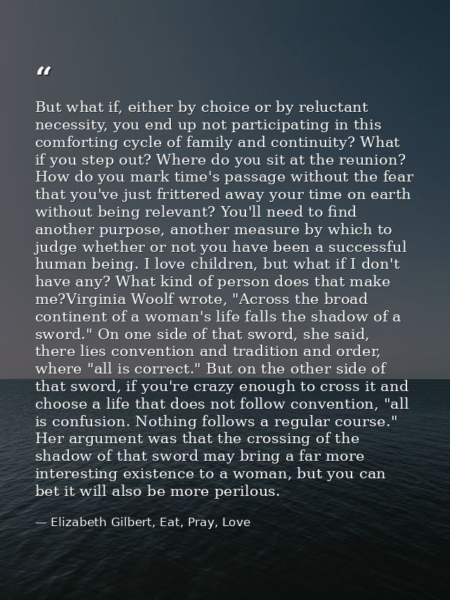 But what if, either by choice or by reluctant necessity, you end up not participating in this comforting cycle of family — Elizabeth Gilbert, Eat, Pray, Love
