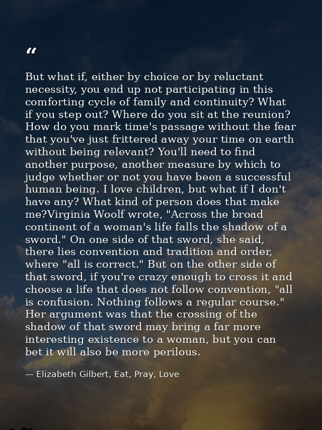 But what if, either by choice or by reluctant necessity, you end up not participating in this comforting cycle of family — Elizabeth Gilbert, Eat, Pray, Love