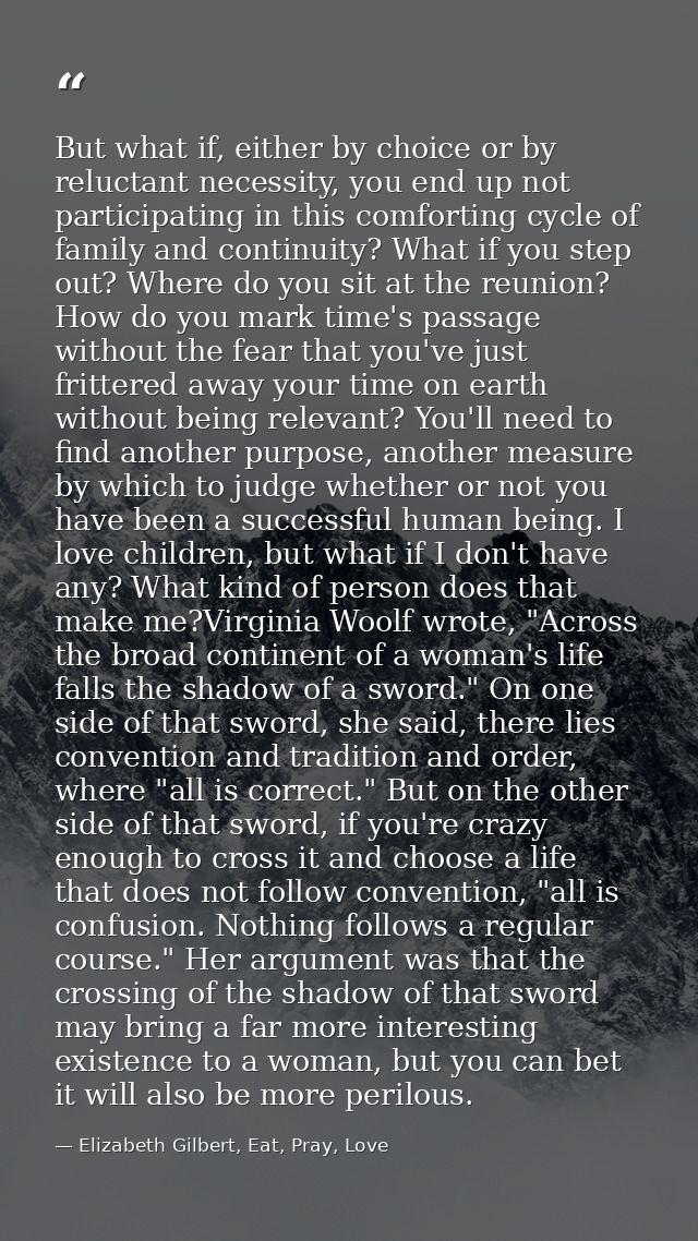 But what if, either by choice or by reluctant necessity, you end up not participating in this comforting cycle of family — Elizabeth Gilbert, Eat, Pray, Love