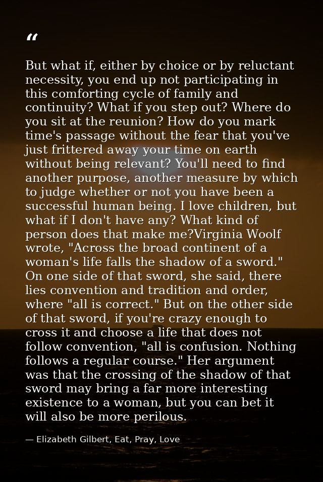 But what if, either by choice or by reluctant necessity, you end up not participating in this comforting cycle of family — Elizabeth Gilbert, Eat, Pray, Love