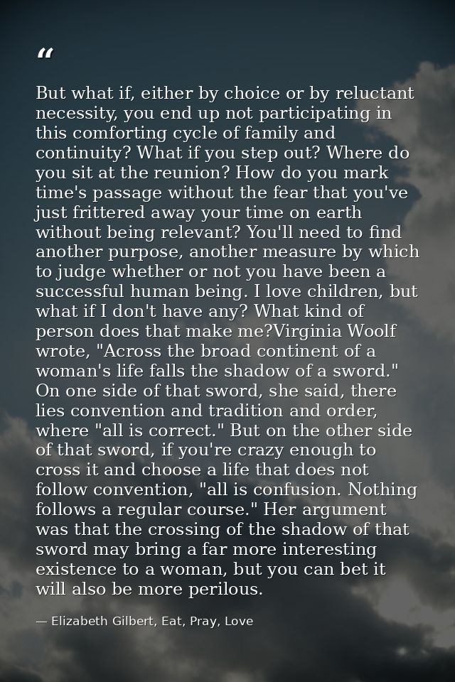 But what if, either by choice or by reluctant necessity, you end up not participating in this comforting cycle of family — Elizabeth Gilbert, Eat, Pray, Love