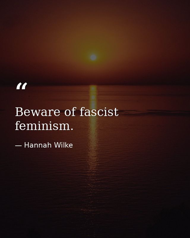 Beware of fascist feminism. — Hannah Wilke