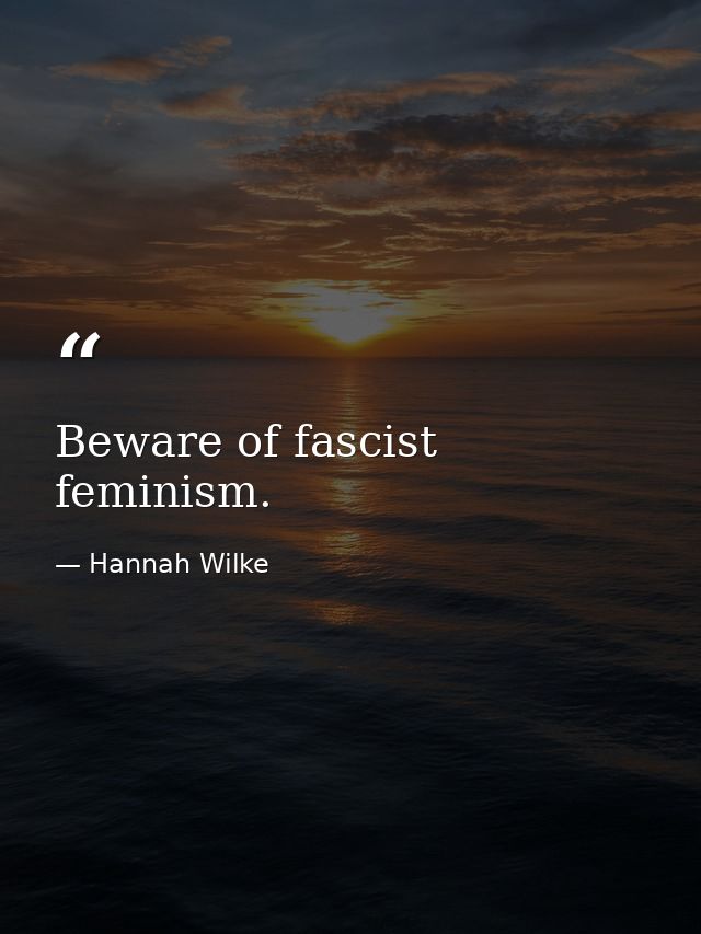 Beware of fascist feminism. — Hannah Wilke