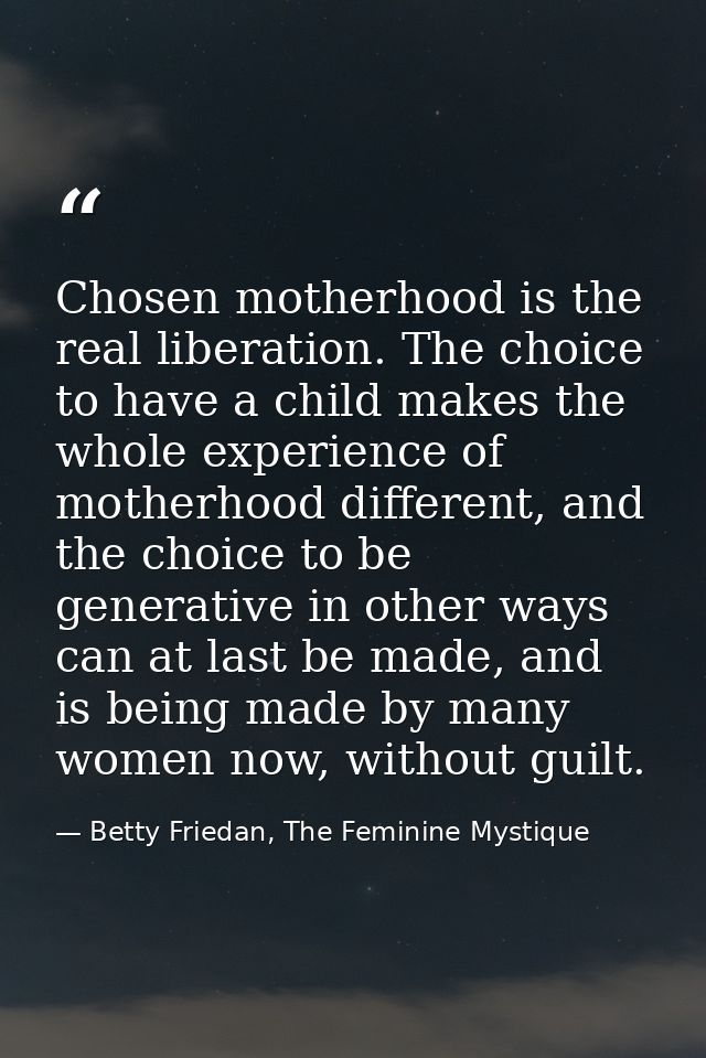 Chosen motherhood is the real liberation. The choice to have a child makes the whole experience of motherhood different, — Betty Friedan, The Feminine Mystique