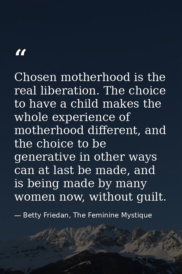 Chosen motherhood is the real liberation. The choice to have a child makes the whole experience of motherhood different, — Betty Friedan, The Feminine Mystique