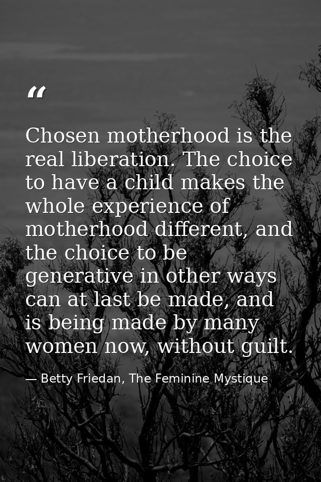 Chosen motherhood is the real liberation. The choice to have a child makes the whole experience of motherhood different, — Betty Friedan, The Feminine Mystique