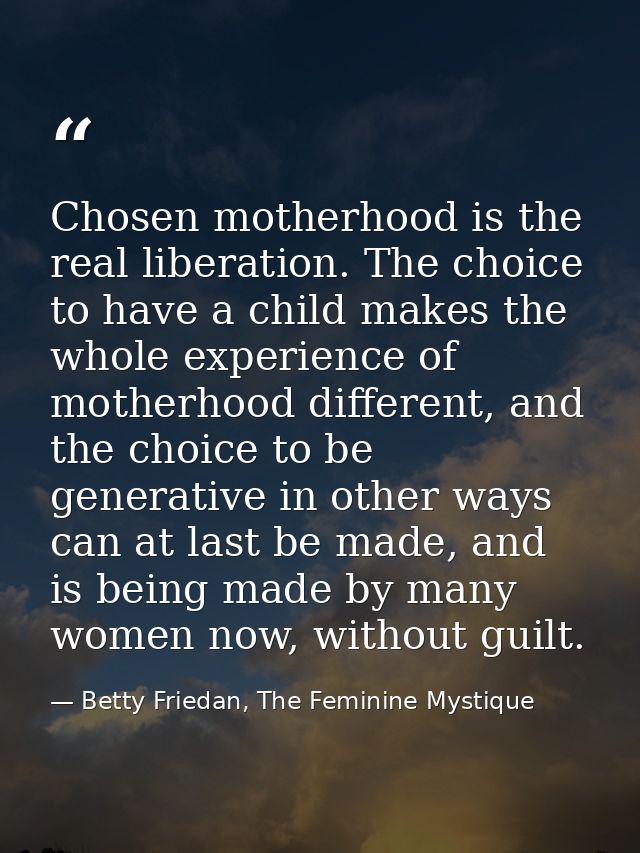 Chosen motherhood is the real liberation. The choice to have a child makes the whole experience of motherhood different, — Betty Friedan, The Feminine Mystique