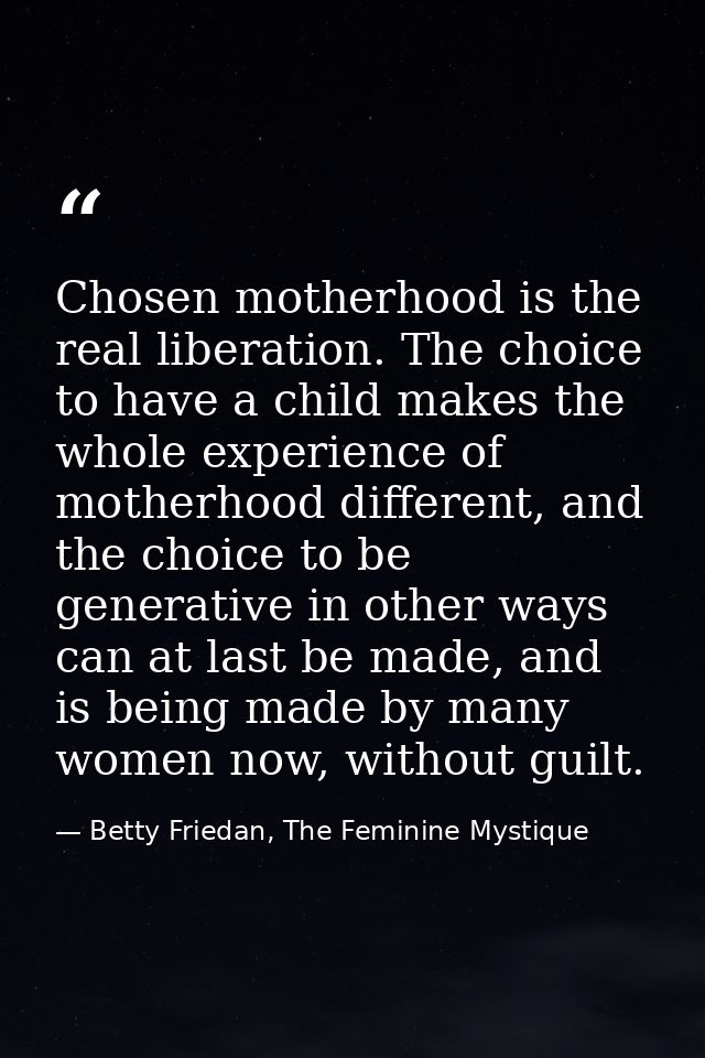 Chosen motherhood is the real liberation. The choice to have a child makes the whole experience of motherhood different, — Betty Friedan, The Feminine Mystique