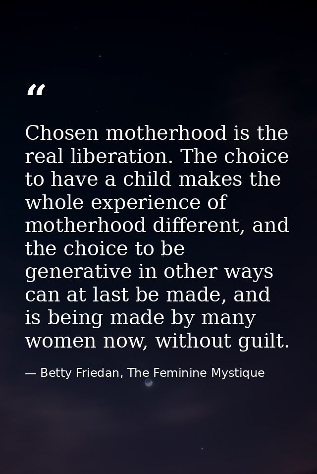 Chosen motherhood is the real liberation. The choice to have a child makes the whole experience of motherhood different, — Betty Friedan, The Feminine Mystique