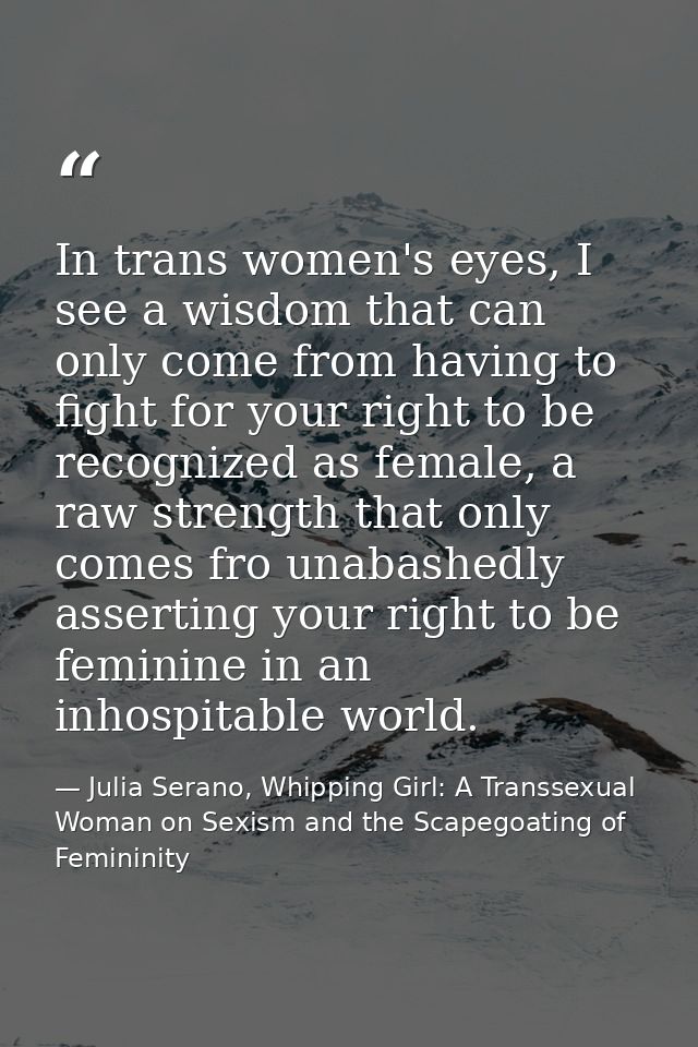 In trans women's eyes, I see a wisdom that can only come from having to fight for your right to be recognized as female, — Julia Serano, Whipping Girl: A Transsexual Woman on Sexism and the Scapegoating of Femininity