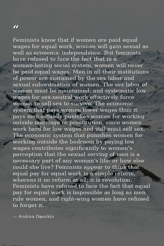 Feminists know that if women are paid equal wages for equal work, women will gain sexual as well as economic independenc — Andrea Dworkin