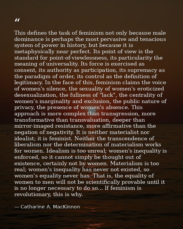 This defines the task of feminism not only because male dominance is perhaps the most pervasive and tenacious system of  — Catharine A. MacKinnon