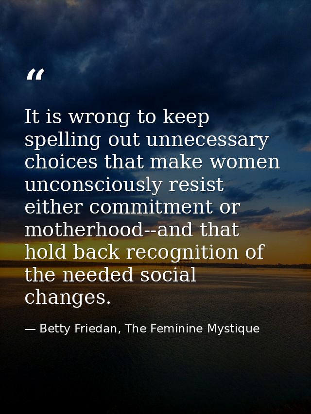 It is wrong to keep spelling out unnecessary choices that make women unconsciously resist either commitment or motherhoo — Betty Friedan, The Feminine Mystique