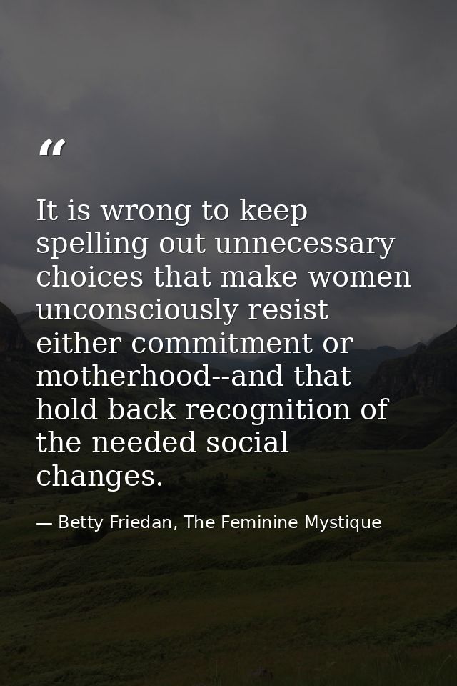 It is wrong to keep spelling out unnecessary choices that make women unconsciously resist either commitment or motherhoo — Betty Friedan, The Feminine Mystique