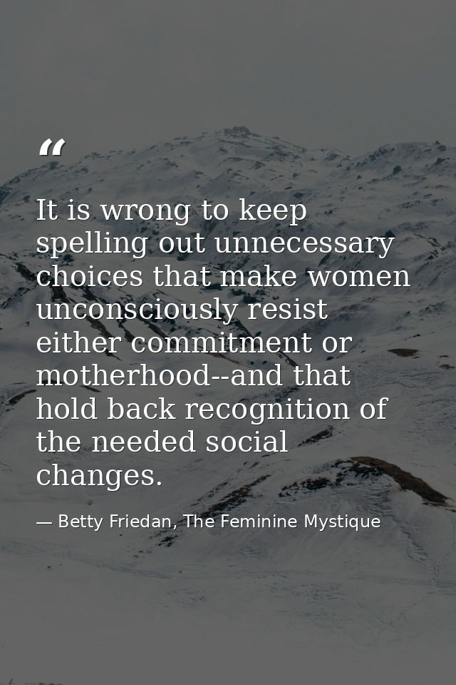 It is wrong to keep spelling out unnecessary choices that make women unconsciously resist either commitment or motherhoo — Betty Friedan, The Feminine Mystique