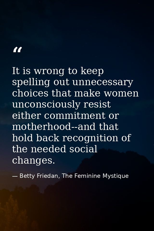 It is wrong to keep spelling out unnecessary choices that make women unconsciously resist either commitment or motherhoo — Betty Friedan, The Feminine Mystique