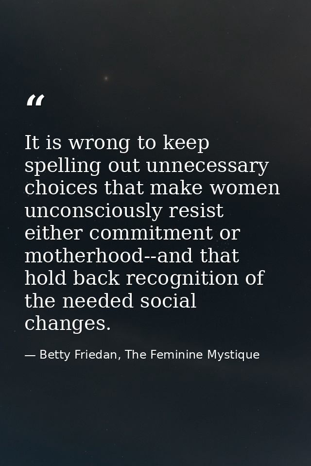 It is wrong to keep spelling out unnecessary choices that make women unconsciously resist either commitment or motherhoo — Betty Friedan, The Feminine Mystique