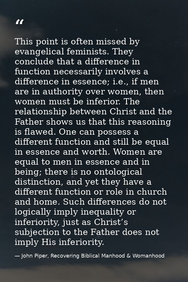 This point is often missed by evangelical feminists. They conclude that a difference in function necessarily involves a  — John Piper, Recovering Biblical Manhood & Womanhood