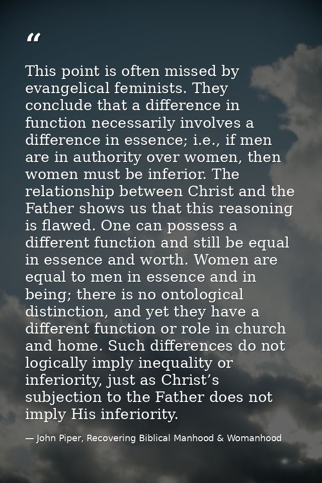 This point is often missed by evangelical feminists. They conclude that a difference in function necessarily involves a  — John Piper, Recovering Biblical Manhood & Womanhood