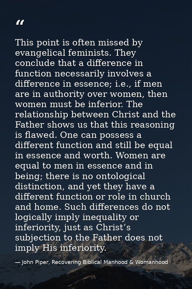 This point is often missed by evangelical feminists. They conclude that a difference in function necessarily involves a  — John Piper, Recovering Biblical Manhood & Womanhood