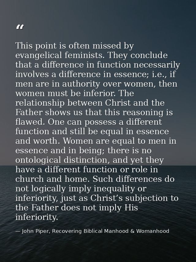 This point is often missed by evangelical feminists. They conclude that a difference in function necessarily involves a  — John Piper, Recovering Biblical Manhood & Womanhood