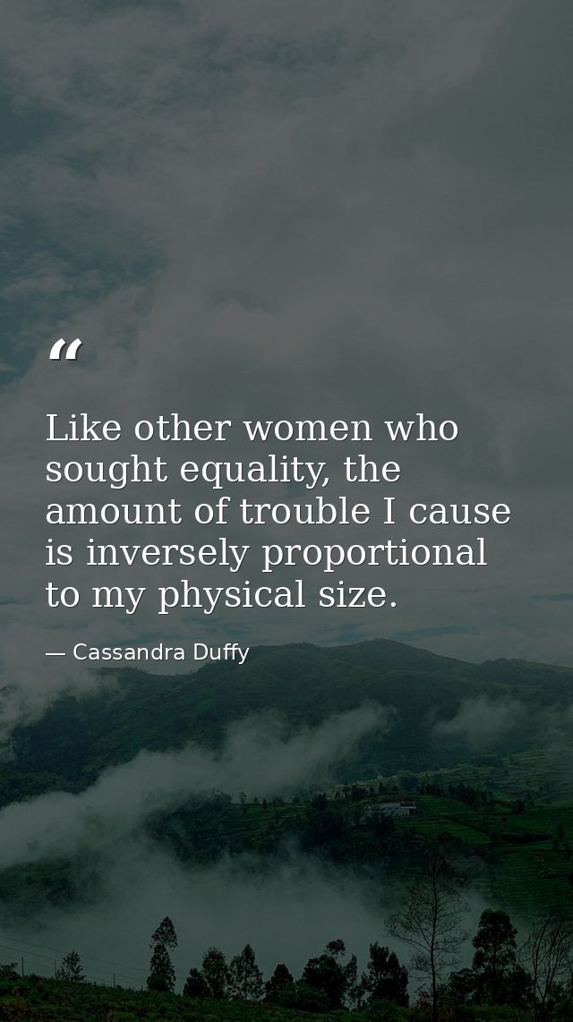 Like other women who sought equality, the amount of trouble I cause is inversely proportional to my physical size. — Cassandra Duffy