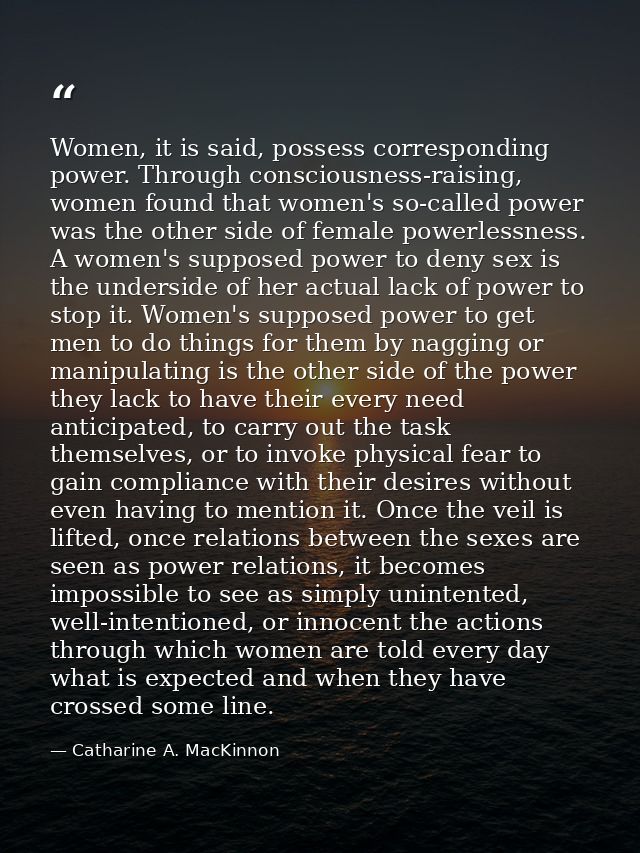 Women, it is said, possess corresponding power. Through consciousness-raising, women found that women's so-called power  — Catharine A. MacKinnon
