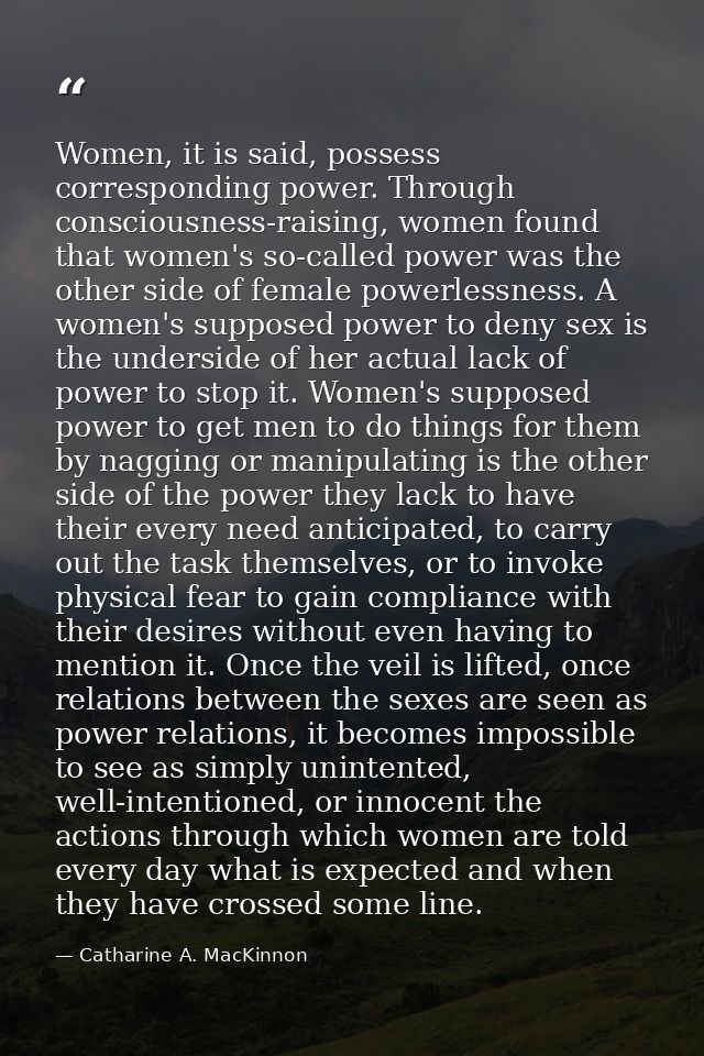 Women, it is said, possess corresponding power. Through consciousness-raising, women found that women's so-called power  — Catharine A. MacKinnon