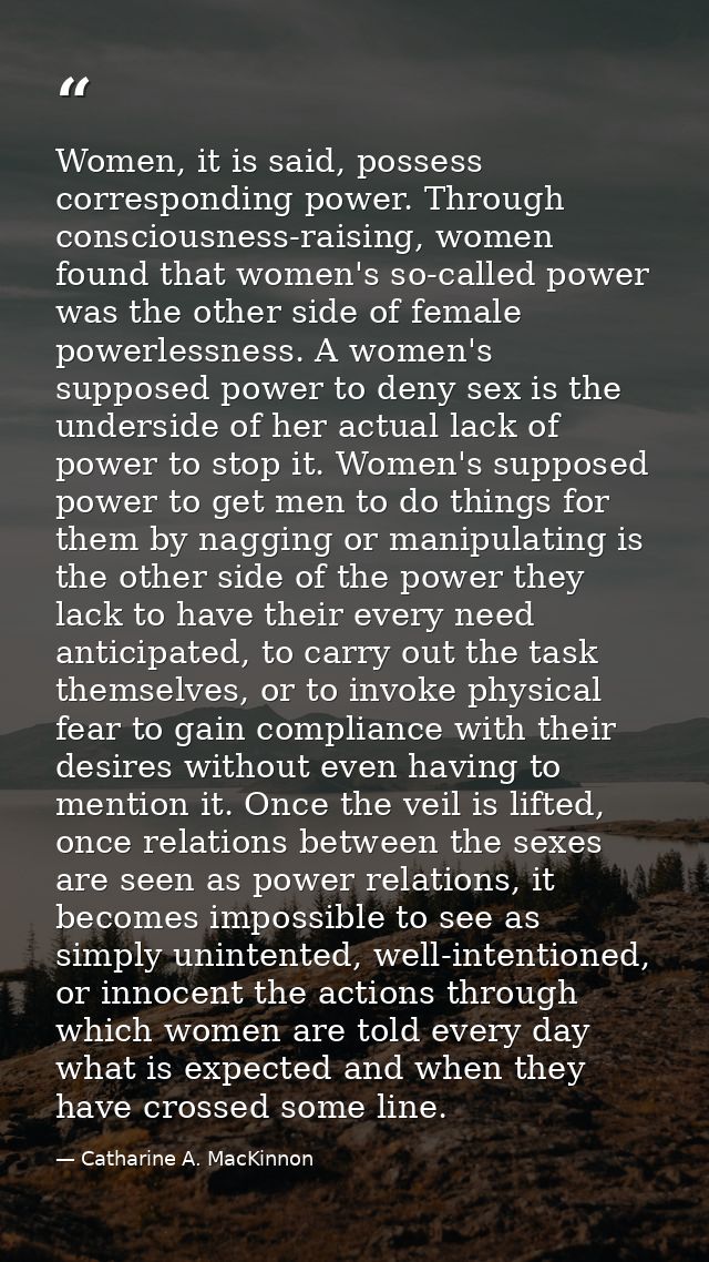 Women, it is said, possess corresponding power. Through consciousness-raising, women found that women's so-called power  — Catharine A. MacKinnon