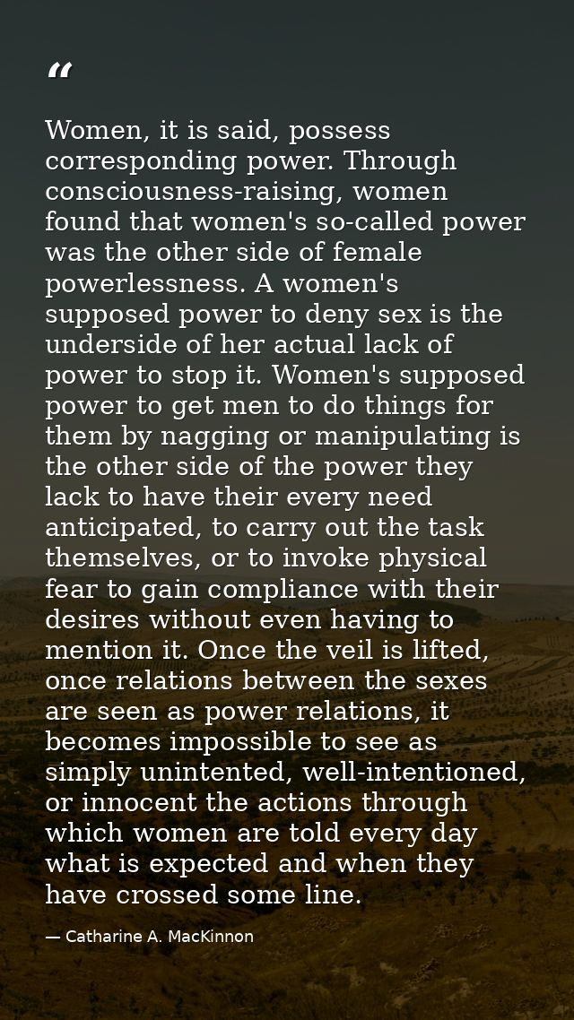 Women, it is said, possess corresponding power. Through consciousness-raising, women found that women's so-called power  — Catharine A. MacKinnon