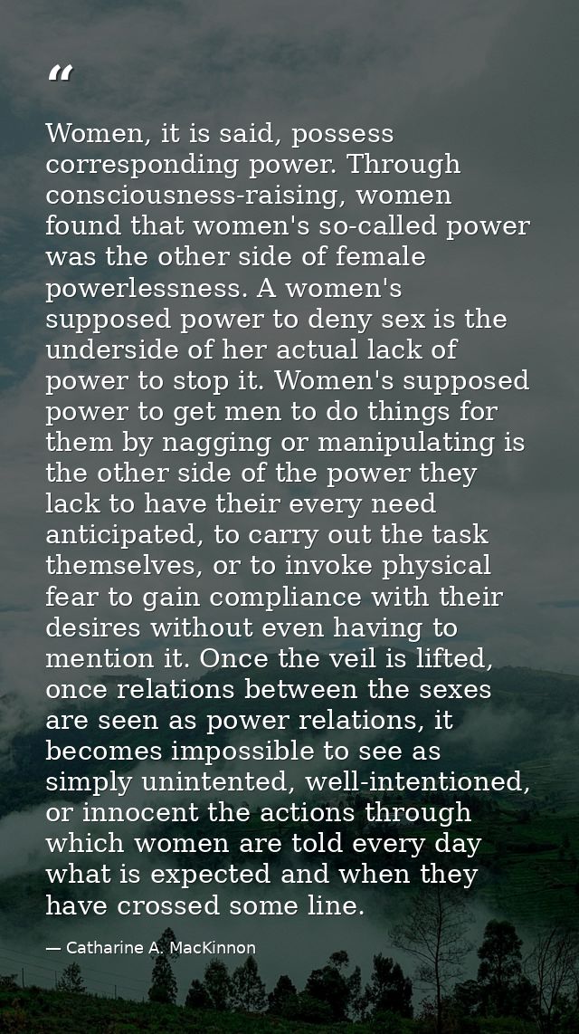 Women, it is said, possess corresponding power. Through consciousness-raising, women found that women's so-called power  — Catharine A. MacKinnon