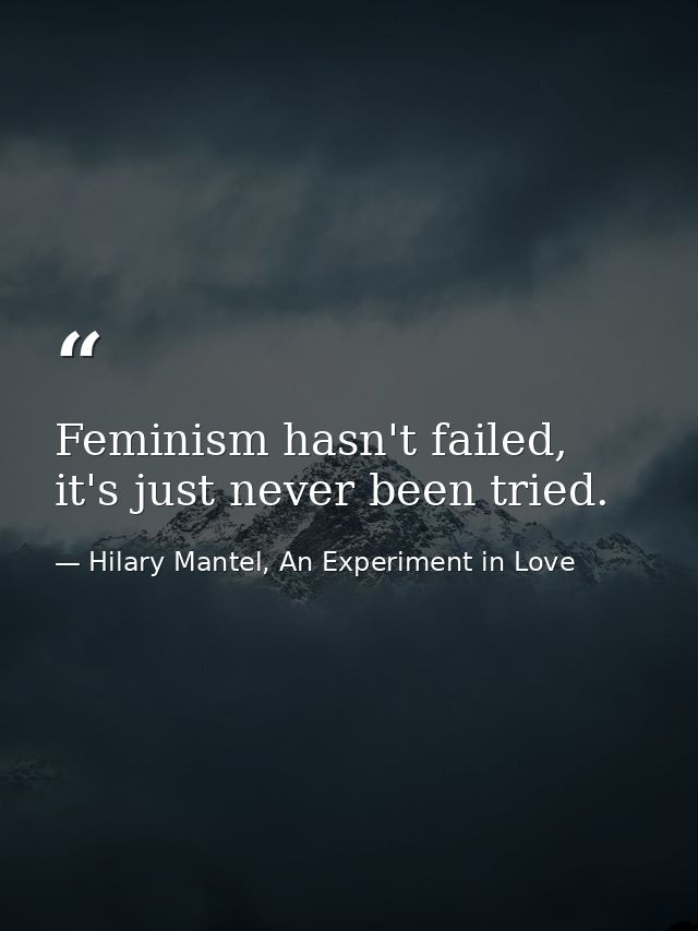Feminism hasn't failed, it's just never been tried. — Hilary Mantel, An Experiment in Love