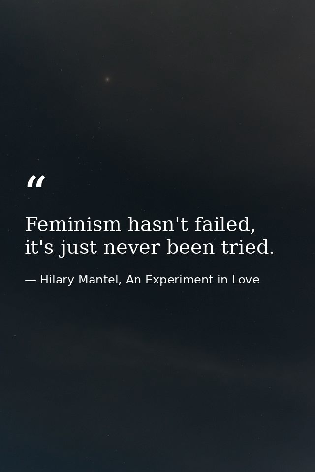 Feminism hasn't failed, it's just never been tried. — Hilary Mantel, An Experiment in Love