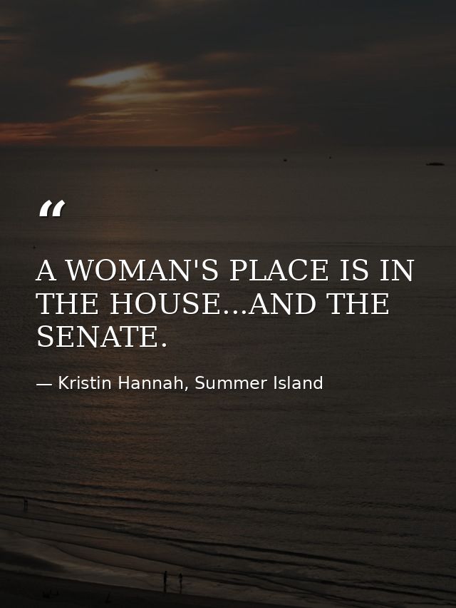 A WOMAN'S PLACE IS IN THE HOUSE...AND THE SENATE. — Kristin Hannah, Summer Island