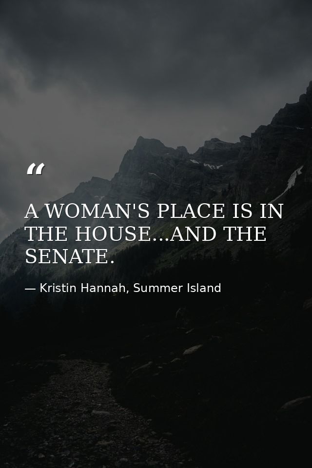A WOMAN'S PLACE IS IN THE HOUSE...AND THE SENATE. — Kristin Hannah, Summer Island
