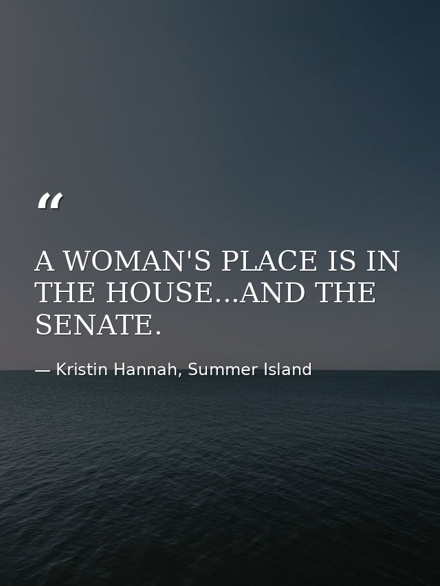 A WOMAN'S PLACE IS IN THE HOUSE...AND THE SENATE. — Kristin Hannah, Summer Island
