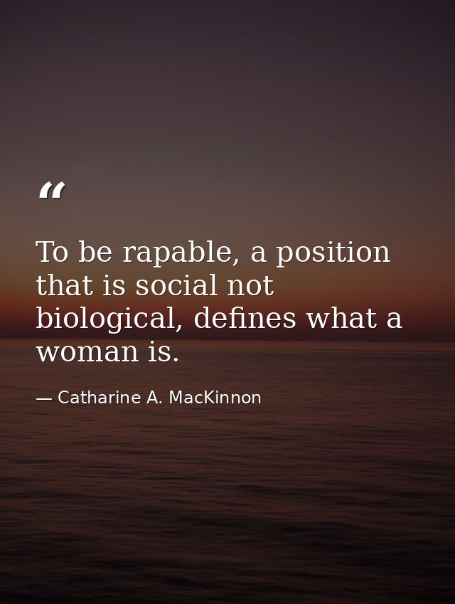 To be rapable, a position that is social not biological, defines what a woman is. — Catharine A. MacKinnon