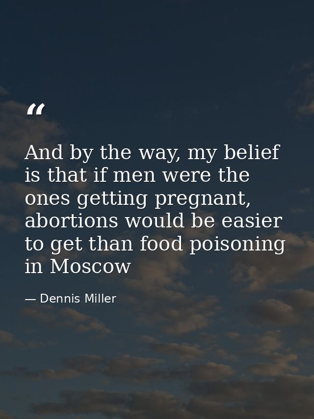 And by the way, my belief is that if men were the ones getting pregnant, abortions would be easier to get than food pois — Dennis Miller