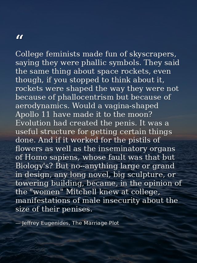 College feminists made fun of skyscrapers, saying they were phallic symbols. They said the same thing about space rocket — Jeffrey Eugenides, The Marriage Plot