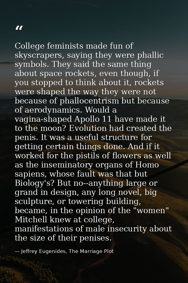 College feminists made fun of skyscrapers, saying they were phallic symbols. They said the same thing about space rocket — Jeffrey Eugenides, The Marriage Plot